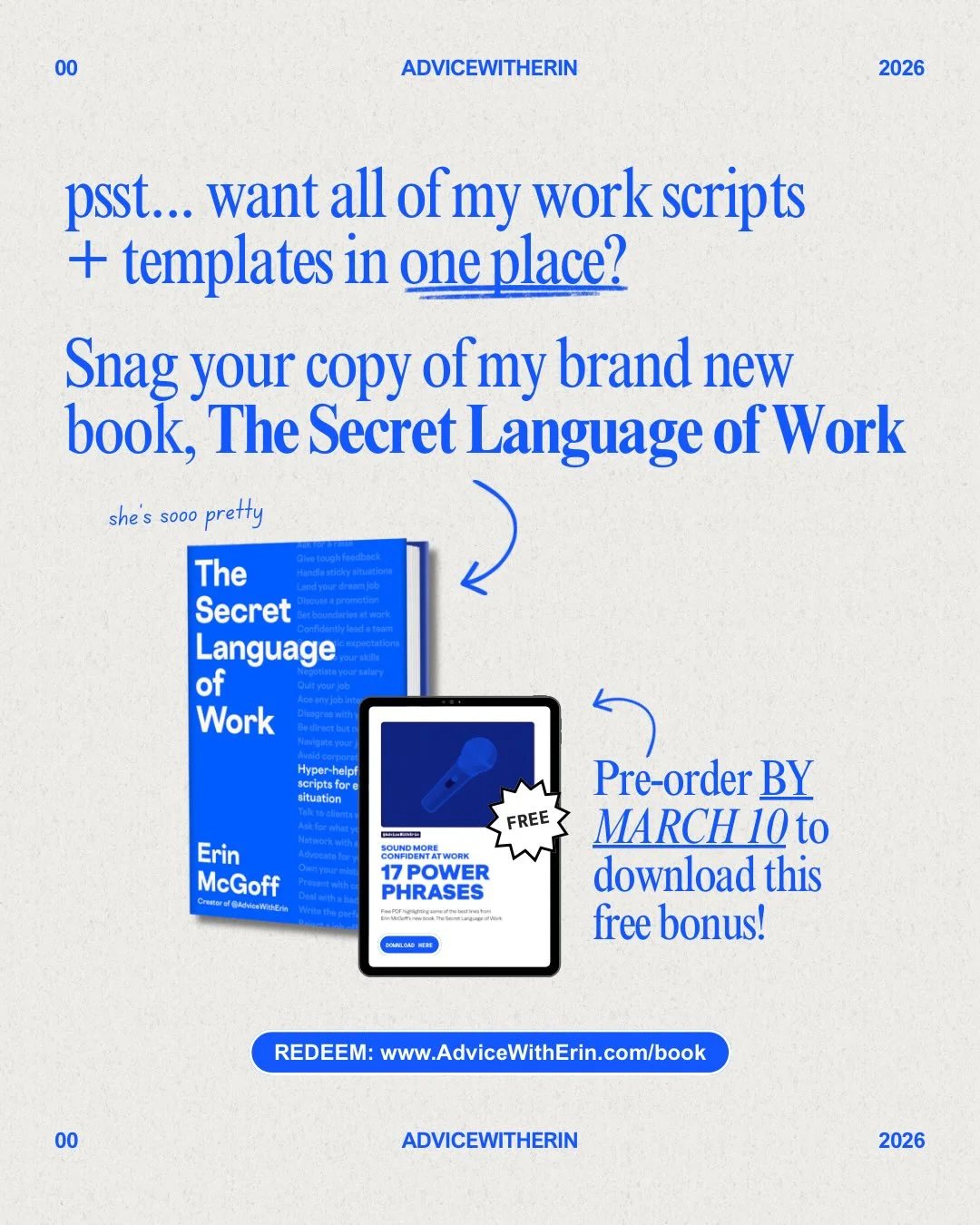 Photo by AdviceWithErin | Career & Life Advice on February 17, 2026. May be a graphic of magazine, poster and text that says '00 ADVICEWITHERIN 2026 psst... want all ofmy of my work scripts + templates in oneplace? Snag your copy of my brand new book, The Secret Language of Work she sooo pretty The Secret Language of Work Hyper-helpf scriptsfor atior FREE Erin McGoff gAcNinG SOUNOMORE 7POWER PHRASES Pre-order BY MARCH 10 to download this free bonus! BOMLASH 00 REDEEM: www.AdviceWithErin.com/book ADVICEWITHERIN 2026'.