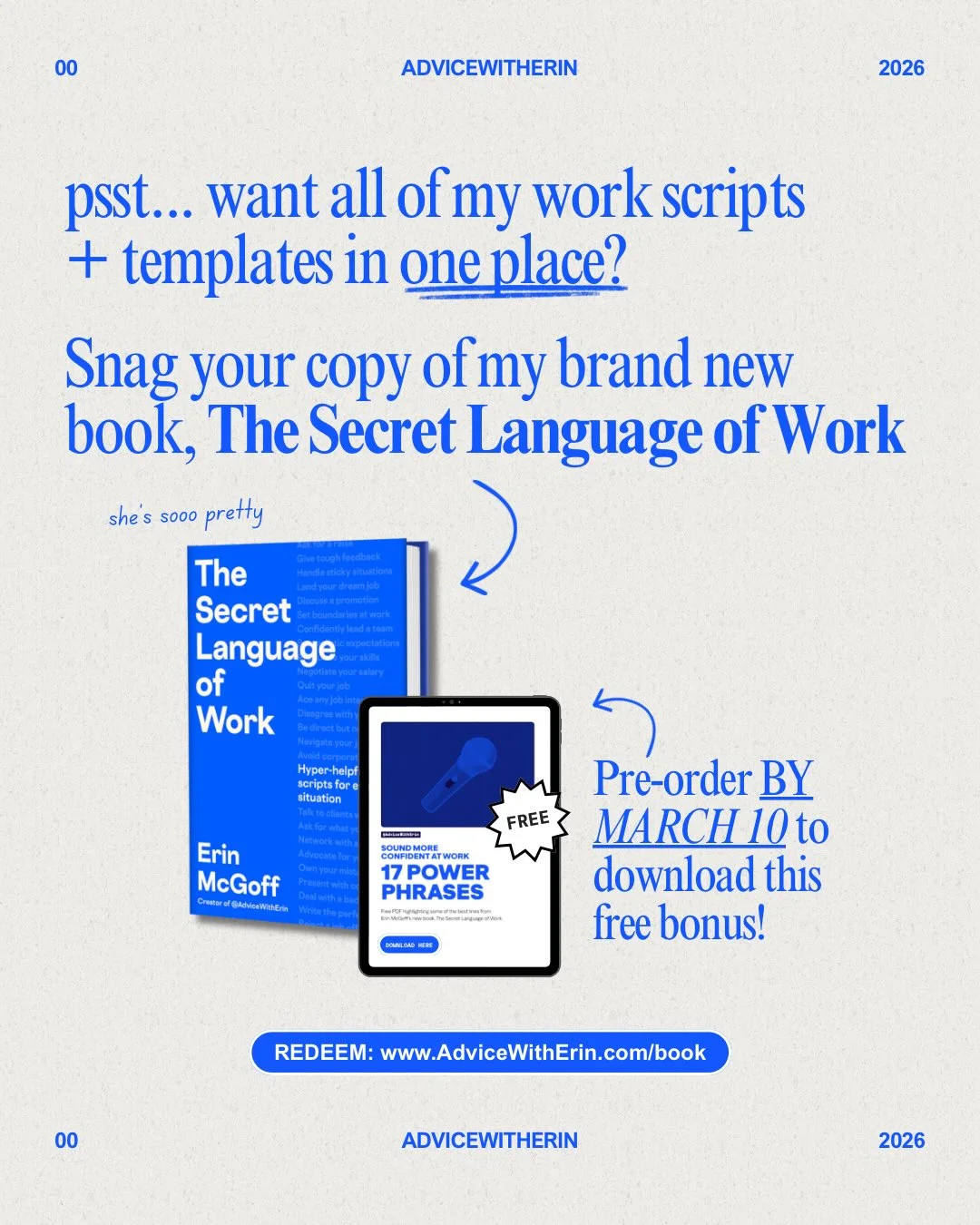 Photo by AdviceWithErin | Career & Life Advice on February 17, 2026. May be a graphic of magazine, poster and text that says '00 ADVICEWITHERIN 2026 psst... want all ofmy of my work scripts + templates in oneplace? Snag your copy of ofmy my brand new book, The Secret Language of Work she sooo pretty The Secret Language of Work HPerE soriptsfor Hyper-helpf FREE Erin McGoff BAdNHNG SOUMONORE 7POWER PHRASES Pre-order BY MARCH 10 to download this free bonus! LGA 00 REDEEM: www.AdviceWithErin.com/book ADVICEWITHERIN 2026'.