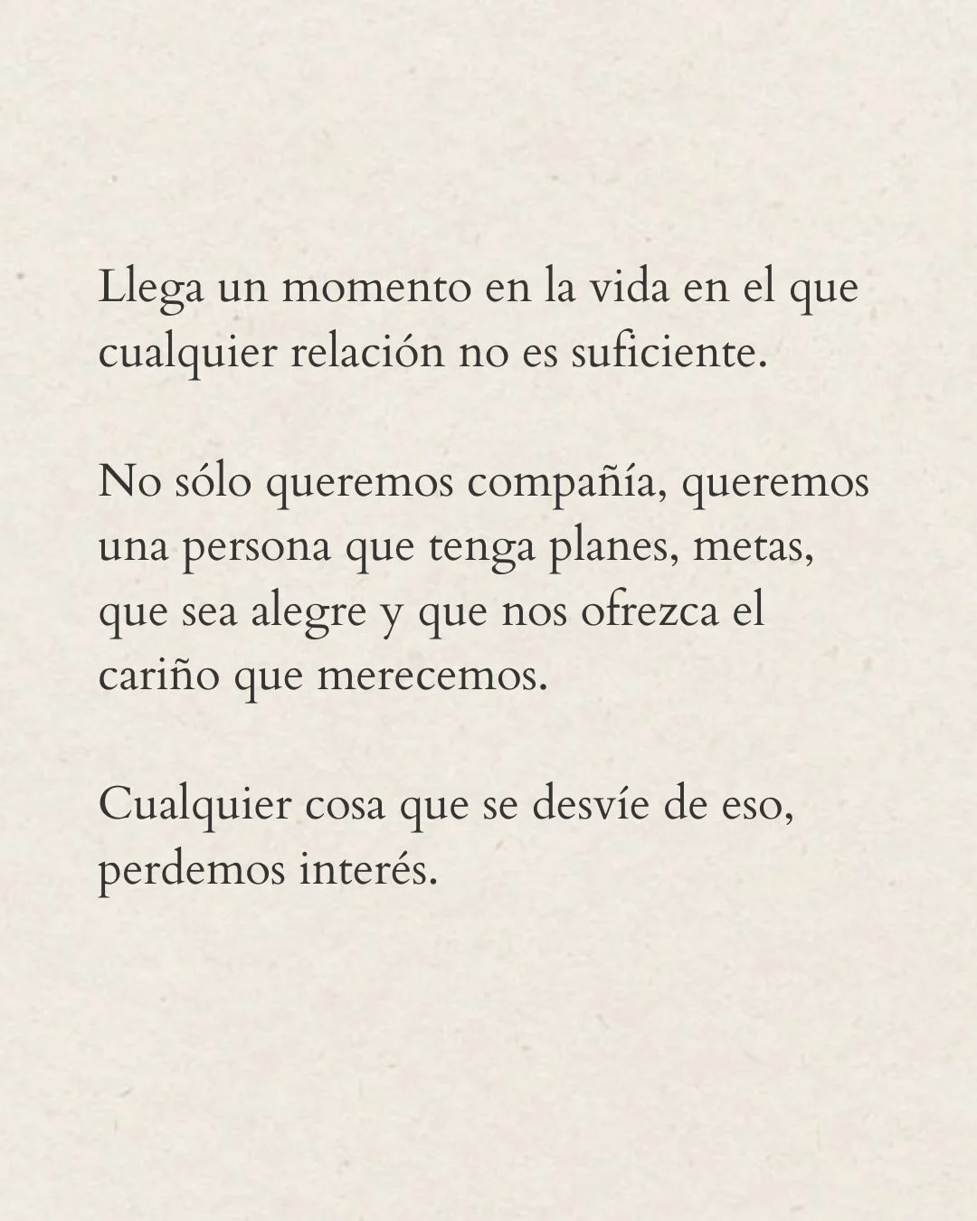 Photo by Amor Liviano on March 09, 2026. May be a meme of text that says 'Llega un momento en la vida en el que cualquier relación no es suficiente. No sólo queremos compañía, queremos una persona que tenga planes, metas, que sea alegre y que nos ofrezca el cariño que merecemos. Cualquier cosa que se desvíe de eso, perdemos interés.'.